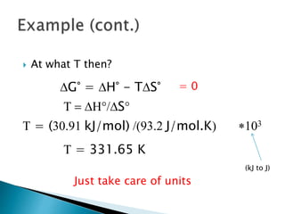 At what T then?
DG° = DH° - TDS°
T = DH/DS
T = (30.91 kJ/mol) /(93.2 J/mol.K) *103
= 0
Just take care of units
T = 331.65 K
(kJ to J)
 