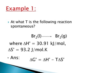  At what T is the following reaction
spontaneous?
Br2(l) Br2(g)
where DH° = 30.91 kJ/mol,
DS° = 93.2 J/mol.K
• Ans: DG° = DH° - TDS°
 
