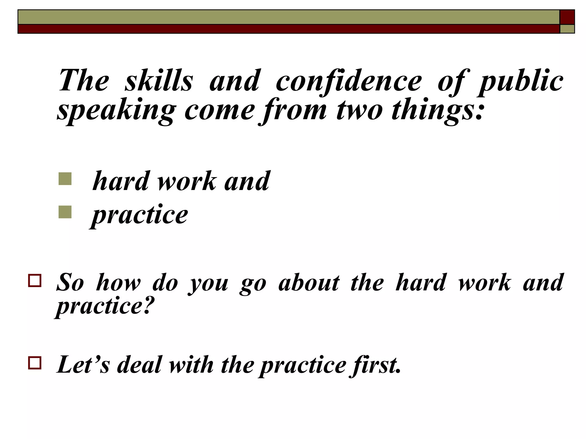 The skills and confidence of public
speaking come from two things:



hard work and
practice



So how do you go about the hard work and
practice?



Let’s deal with the practice first.

 