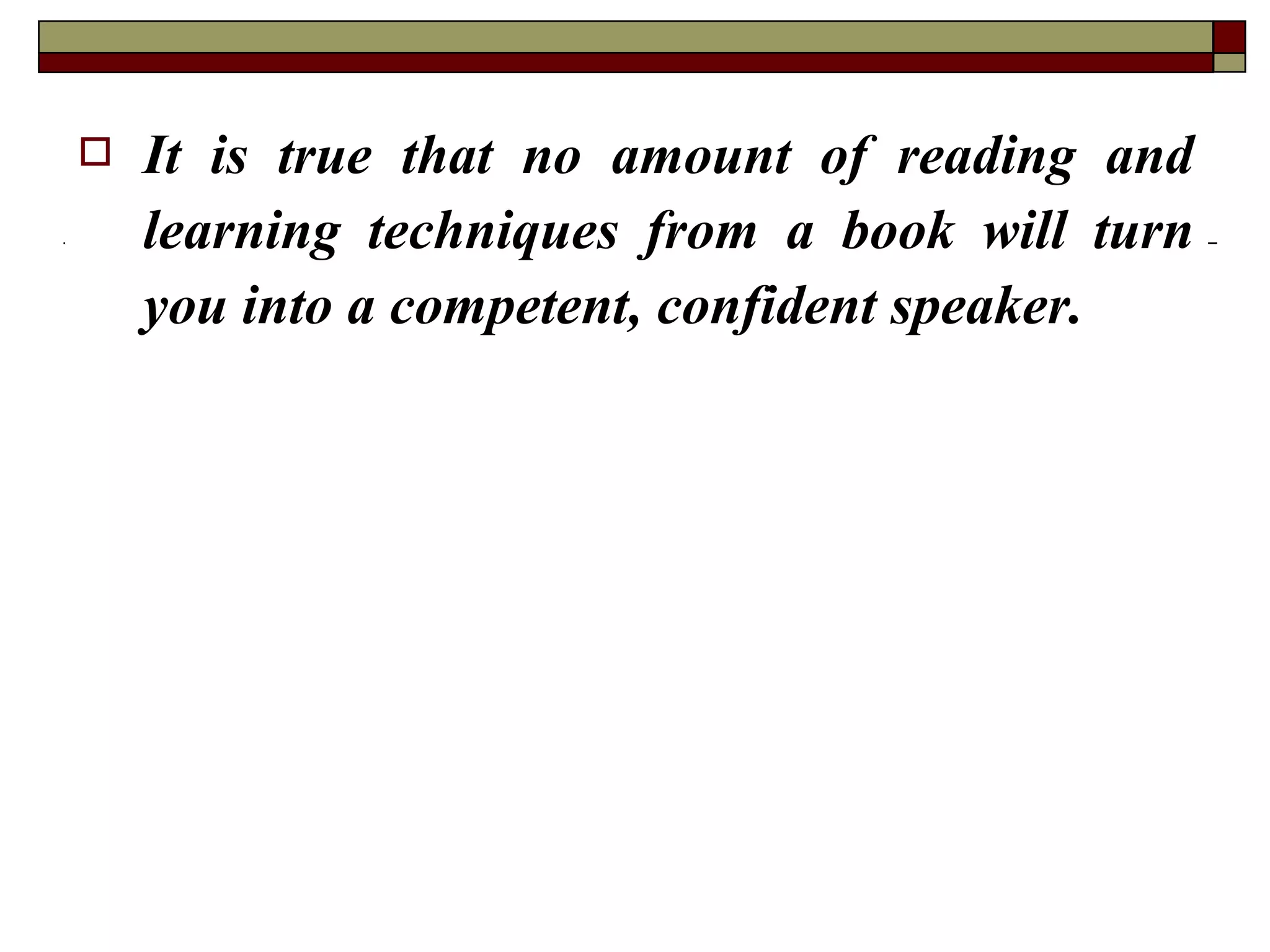 

It is true that no amount of reading and
learning techniques from a book will turn
you into a competent, confident speaker.

 