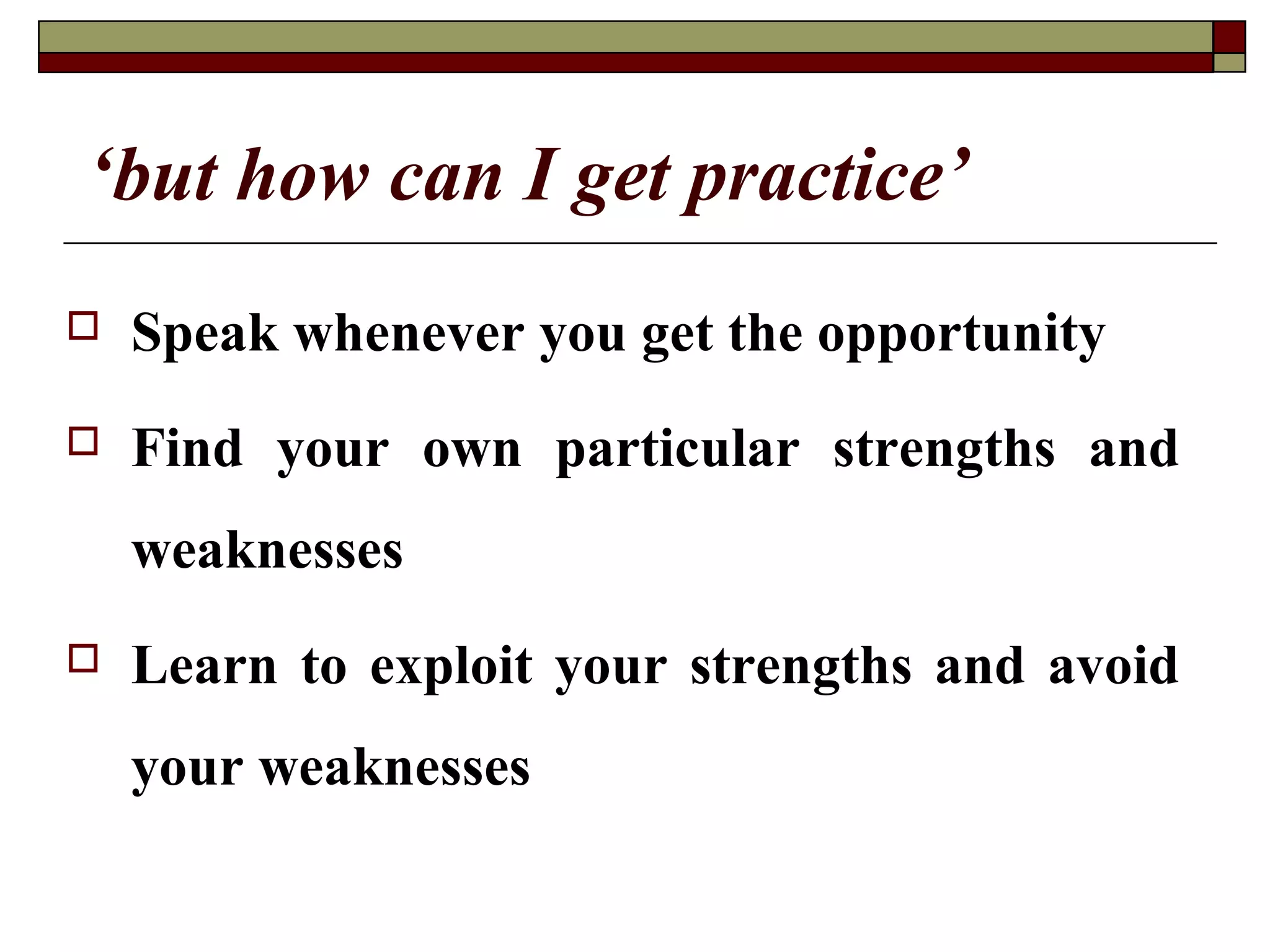 ‘but how can I get practice’


Speak whenever you get the opportunity



Find your own particular strengths and
weaknesses



Learn to exploit your strengths and avoid
your weaknesses

 