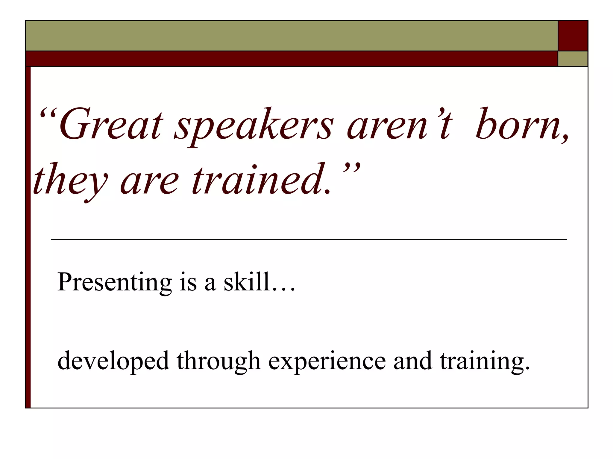 “Great speakers aren’t born,
they are trained.”
Presenting is a skill…
developed through experience and training.

 