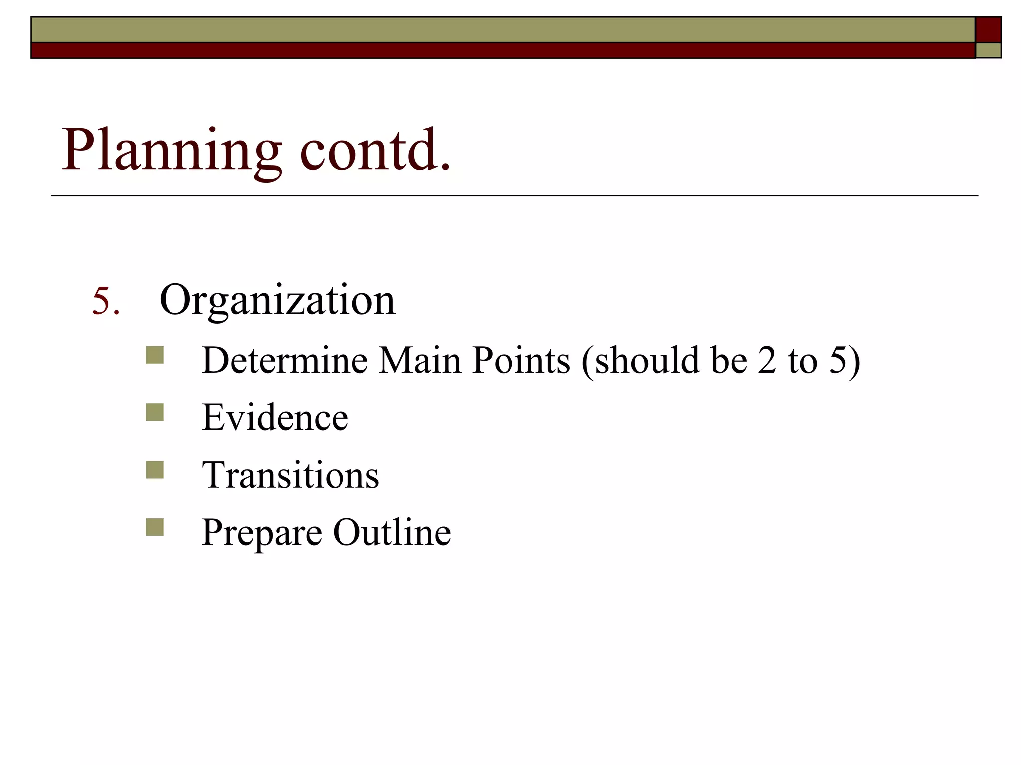 Planning contd.
5. Organization
 Determine Main Points (should be 2 to 5)
 Evidence
 Transitions
 Prepare Outline

 