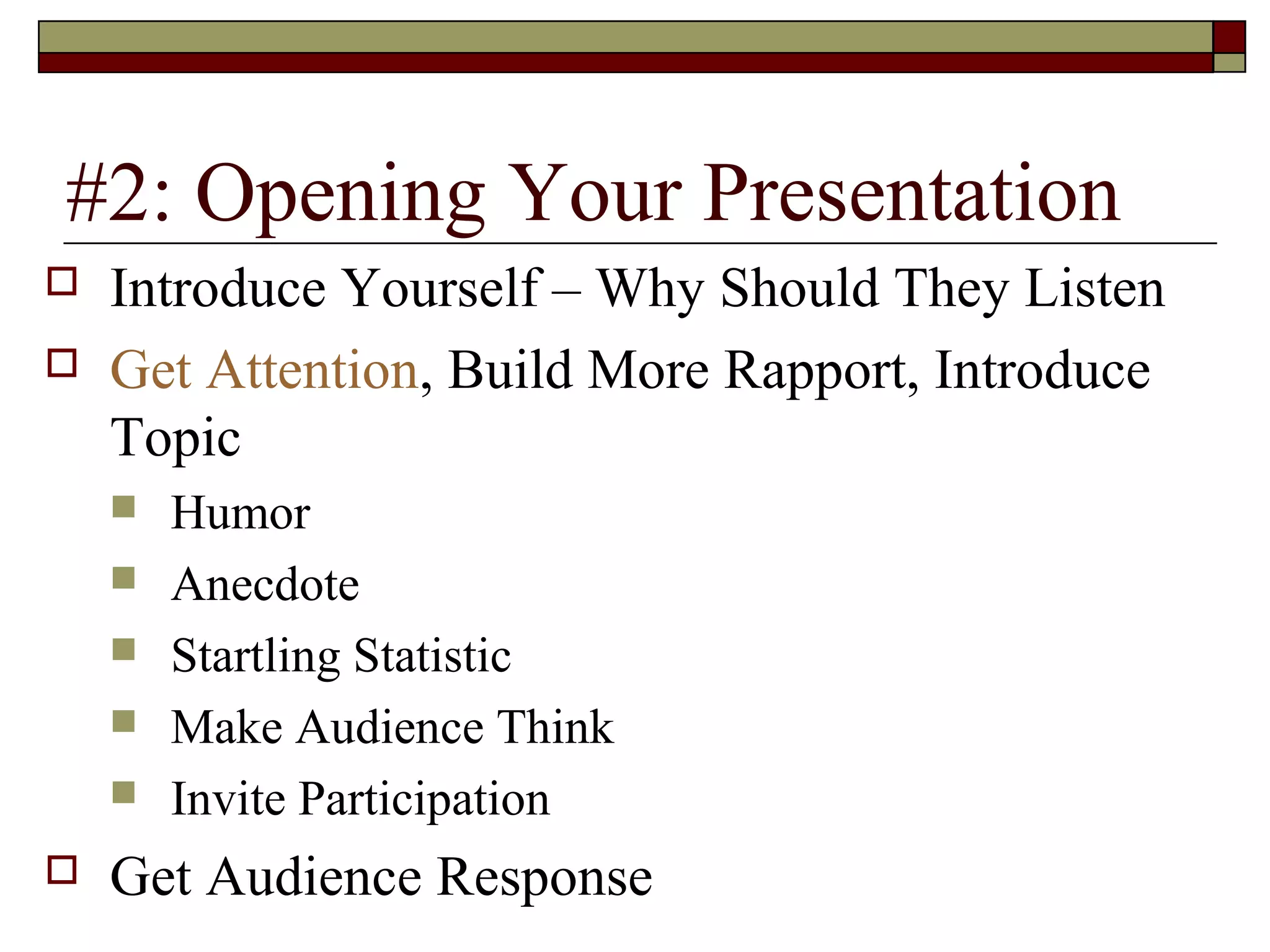 #2: Opening Your Presentation



Introduce Yourself – Why Should They Listen
Get Attention, Build More Rapport, Introduce
Topic








Humor
Anecdote
Startling Statistic
Make Audience Think
Invite Participation

Get Audience Response

 