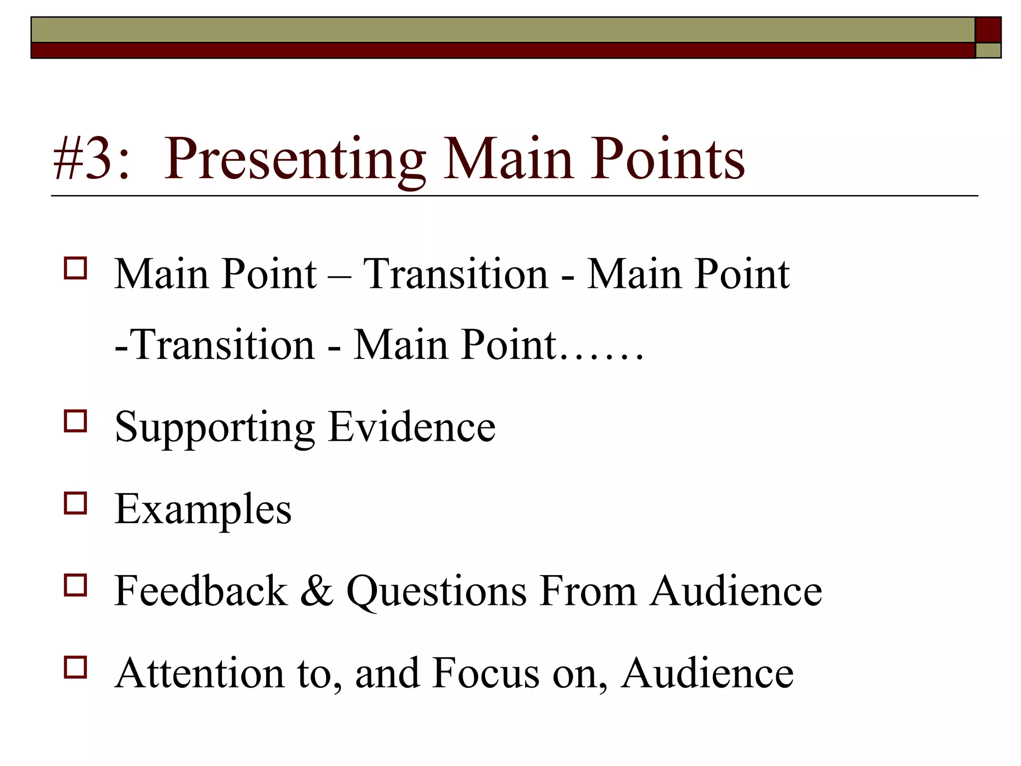 #3: Presenting Main Points


Main Point – Transition - Main Point
-Transition - Main Point……



Supporting Evidence



Examples



Feedback & Questions From Audience



Attention to, and Focus on, Audience

 