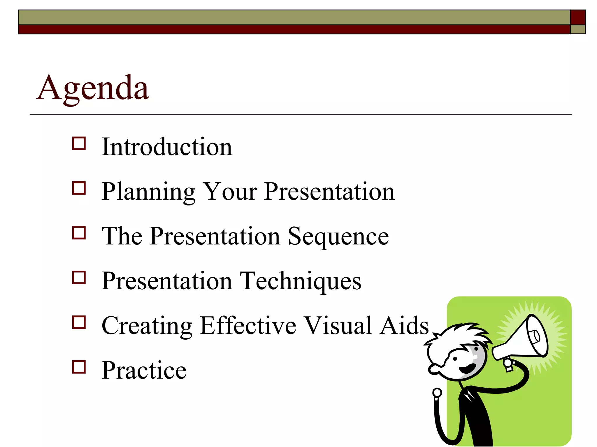 Agenda


Introduction



Planning Your Presentation



The Presentation Sequence



Presentation Techniques



Creating Effective Visual Aids



Practice

 