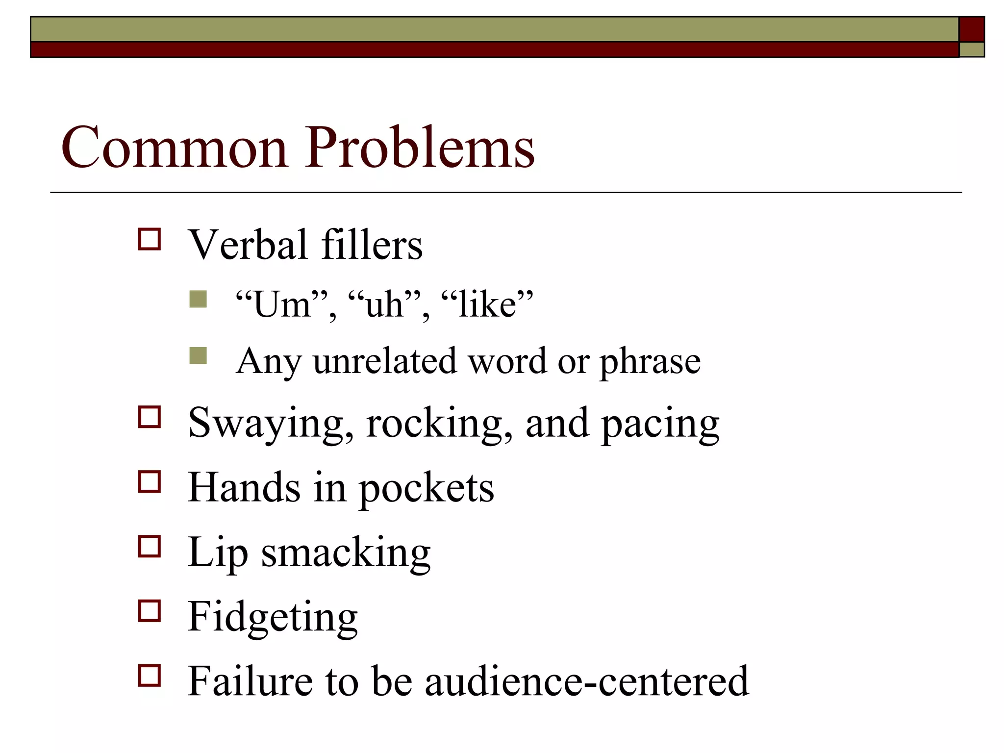 Common Problems


Verbal fillers









“Um”, “uh”, “like”
Any unrelated word or phrase

Swaying, rocking, and pacing
Hands in pockets
Lip smacking
Fidgeting
Failure to be audience-centered

 