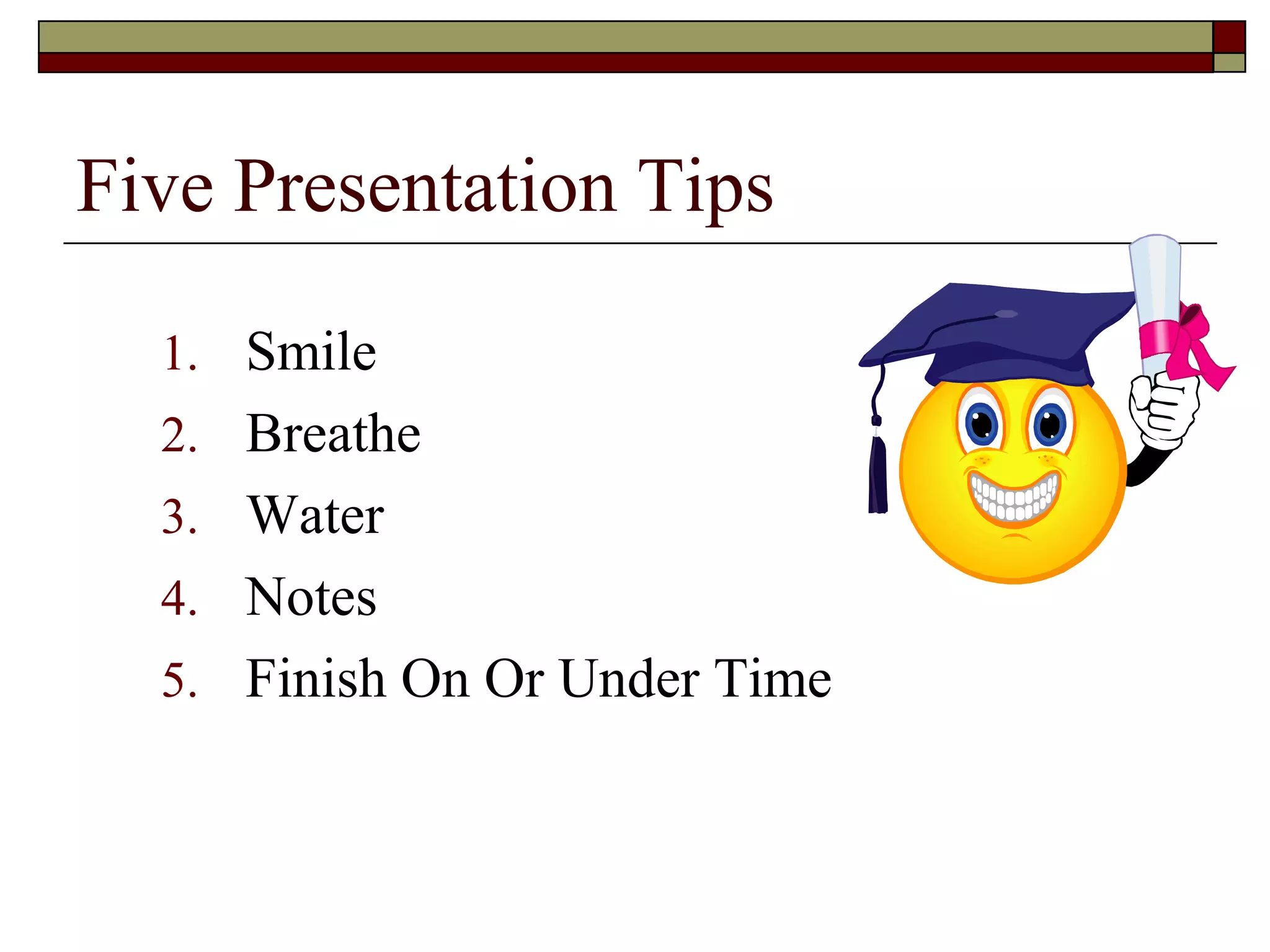 Five Presentation Tips
1. Smile
2. Breathe
3. Water
4. Notes
5. Finish On Or Under Time

 