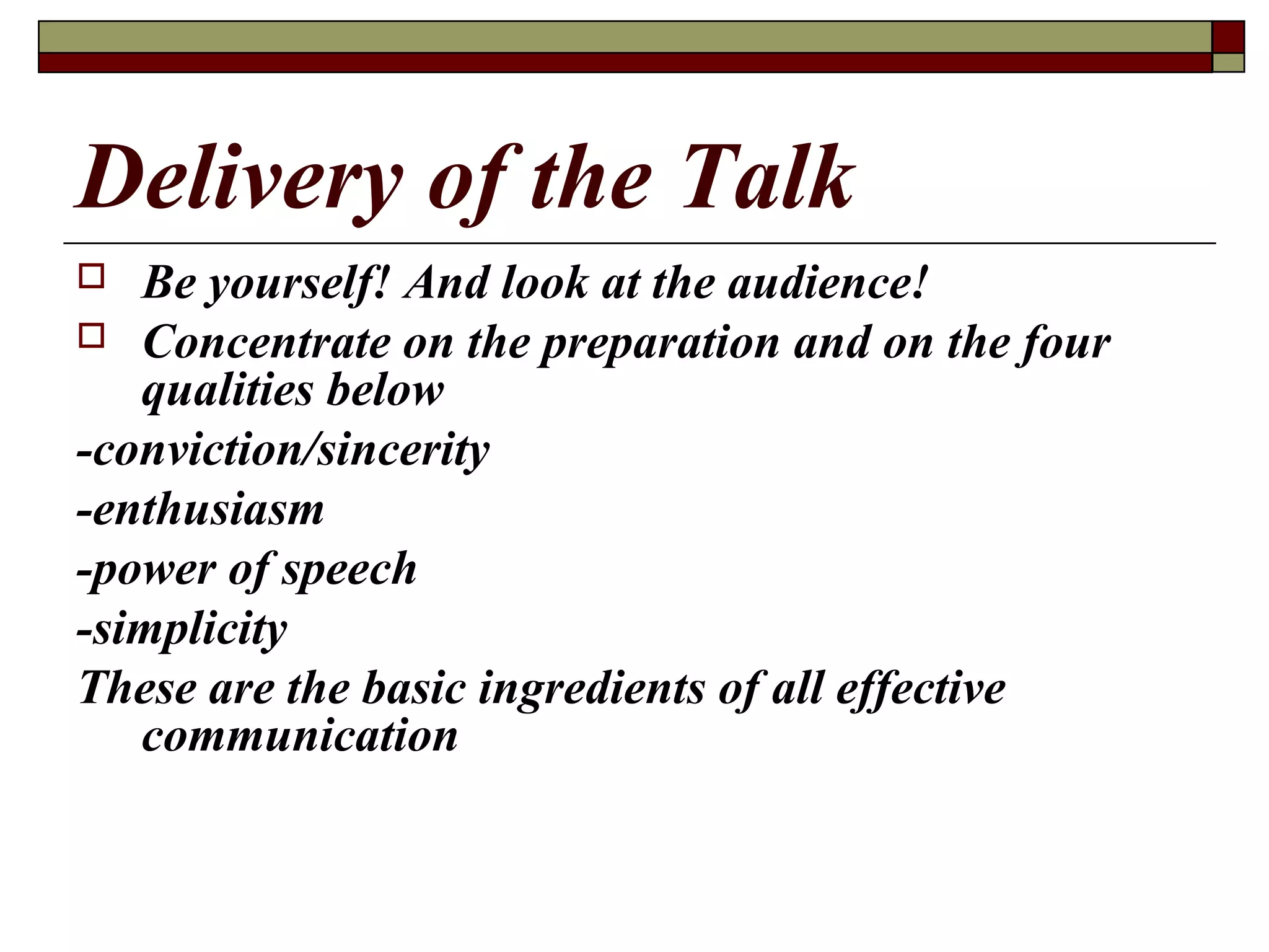 Delivery of the Talk
Be yourself! And look at the audience!
 Concentrate on the preparation and on the four
qualities below
-conviction/sincerity
-enthusiasm
-power of speech
-simplicity
These are the basic ingredients of all effective
communication


 