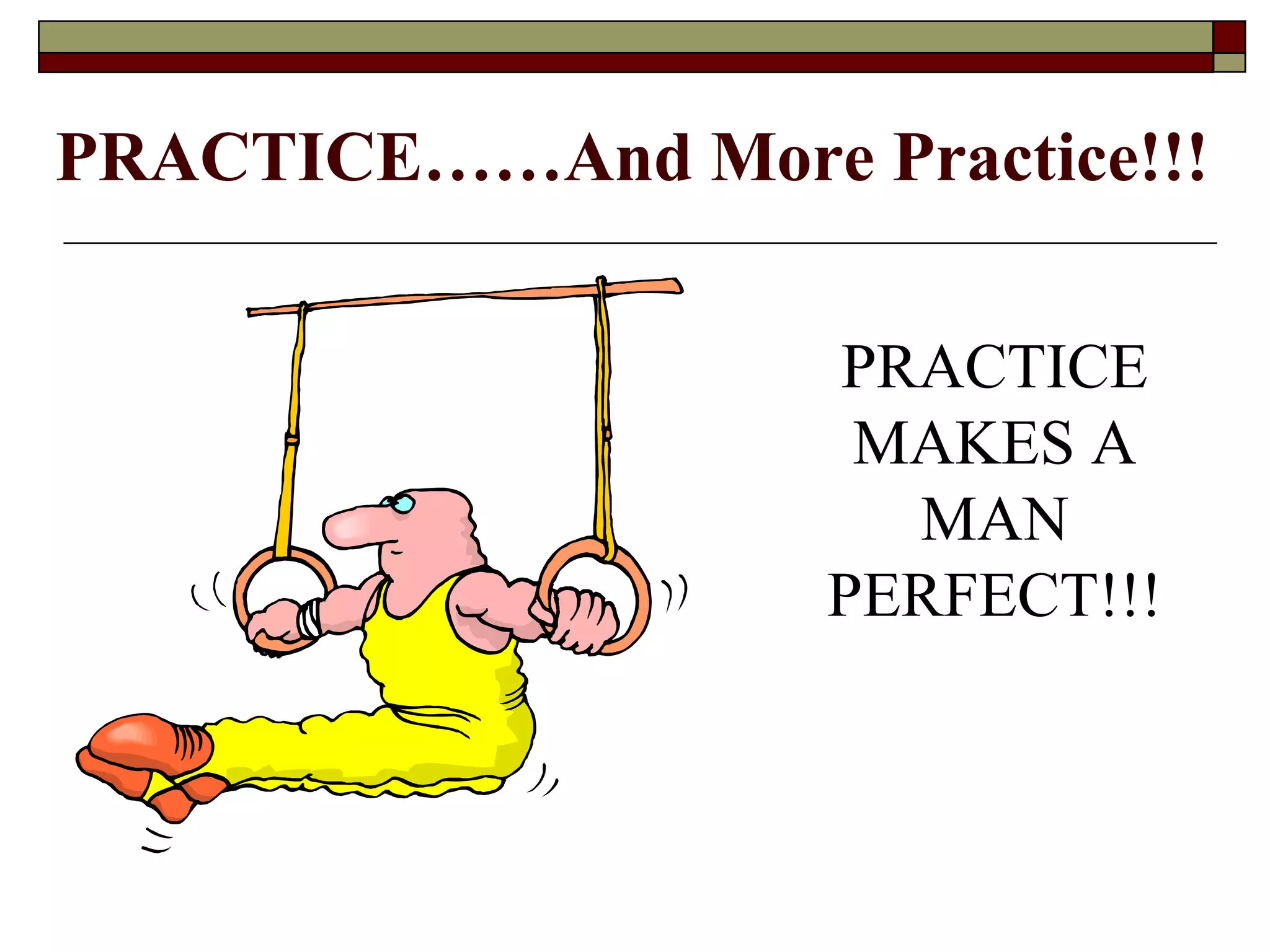 PRACTICE……And More Practice!!!
PRACTICE
MAKES A
MAN
PERFECT!!!

 