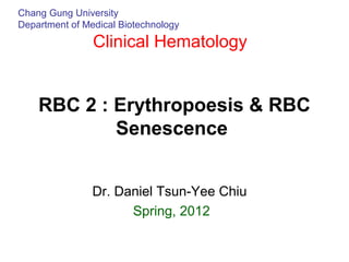 Chang Gung University
Department of Medical Biotechnology
Clinical Hematology
RBC 2 : Erythropoesis & RBC
Senescence
Dr. Daniel Tsun-Yee Chiu
Spring, 2012
 