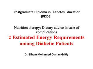 Postgraduate Diploma in Diabetes Education
(PDDE
Nutrition therapy: Dietary advice in case of
complications
2-Estimated Energy Requirements
among Diabetic Patients
Dr. Siham Mohamed Osman Gritly
 