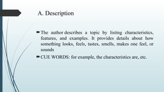 A. Description
The author describes a topic by listing characteristics,
features, and examples. It provides details about how
something looks, feels, tastes, smells, makes one feel, or
sounds
CUE WORDS: for example, the characteristics are, etc.
 
