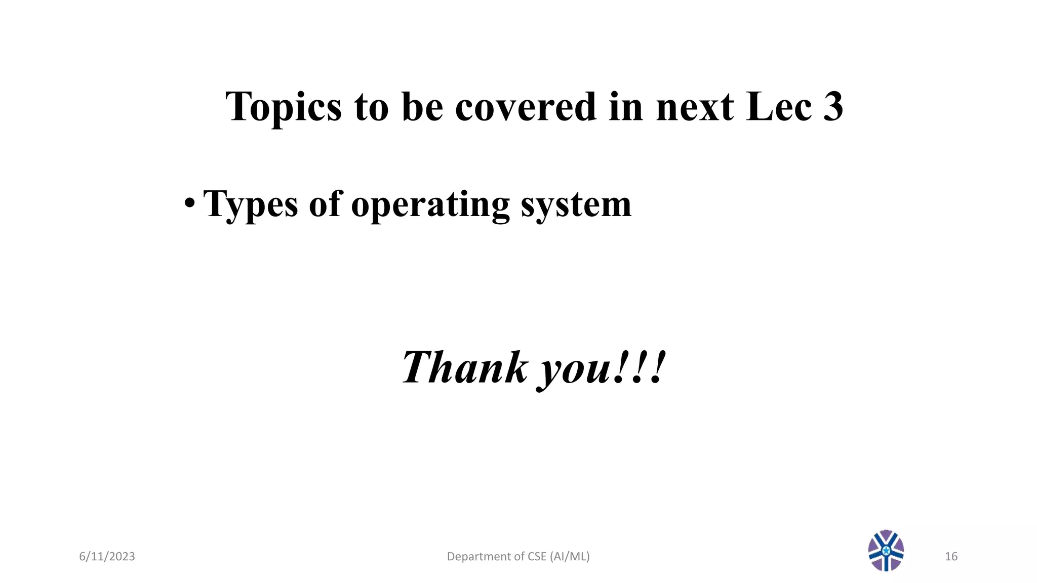 Topics to be covered in next Lec 3
•Types of operating system
6/11/2023 Department of CSE (AI/ML) 16
Thank you!!!
 