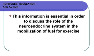 HORMONES: REGULATION
AND ACTION
This information is essential in order
to discuss the role of the
neuroendocrine system in the
mobilization of fuel for exercise
 