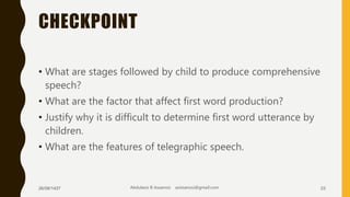 CHECKPOINT
• What are stages followed by child to produce comprehensive
speech?
• What are the factor that affect first word production?
• Justify why it is difficult to determine first word utterance by
children.
• What are the features of telegraphic speech.
26/08/1437 Abdulaziz B Assanosi azizsanosi@gmail.com 23
 