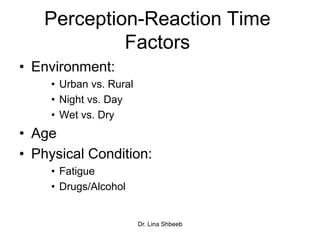Dr. Lina Shbeeb
Perception-Reaction Time
Factors
• Environment:
• Urban vs. Rural
• Night vs. Day
• Wet vs. Dry
• Age
• Physical Condition:
• Fatigue
• Drugs/Alcohol
 
