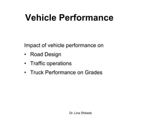 Dr. Lina Shbeeb
Vehicle Performance
Impact of vehicle performance on
• Road Design
• Traffic operations
• Truck Performance on Grades
 