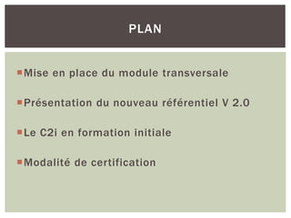 Mise en place du module transversale
Présentation du nouveau référentiel V 2.0
Le C2i en formation initiale
Modalité de certification
PLAN
 