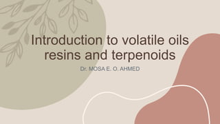 Introduction to volatile oils
resins and terpenoids
Dr. MOSA E. O. AHMED
 