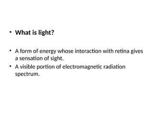 • What is light?
• A form of energy whose interaction with retina gives
a sensation of sight.
• A visible portion of electromagnetic radiation
spectrum.
 