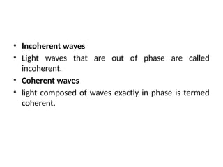 • Incoherent waves
• Light waves that are out of phase are called
incoherent.
• Coherent waves
• light composed of waves exactly in phase is termed
coherent.
 