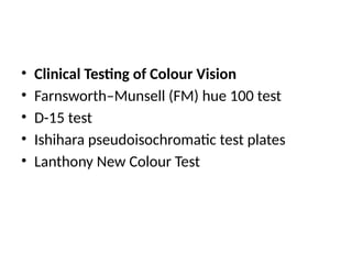 • Clinical Testing of Colour Vision
• Farnsworth–Munsell (FM) hue 100 test
• D-15 test
• Ishihara pseudoisochromatic test plates
• Lanthony New Colour Test
 