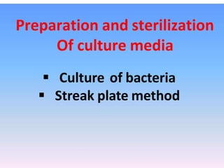 Preparation and sterilization
Of culture media
 Culture of bacteria
 Streak plate method
 
