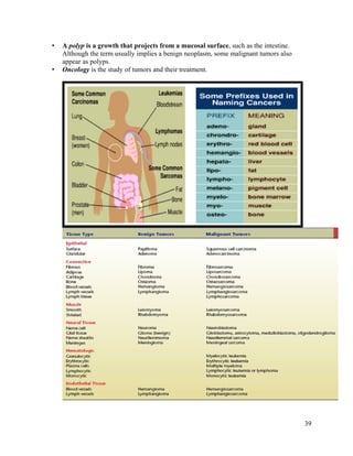 39
• A polyp is a growth that projects from a mucosal surface, such as the intestine.
Although the term usually implies a benign neoplasm, some malignant tumors also
appear as polyps.
• Oncology is the study of tumors and their treatment.
 