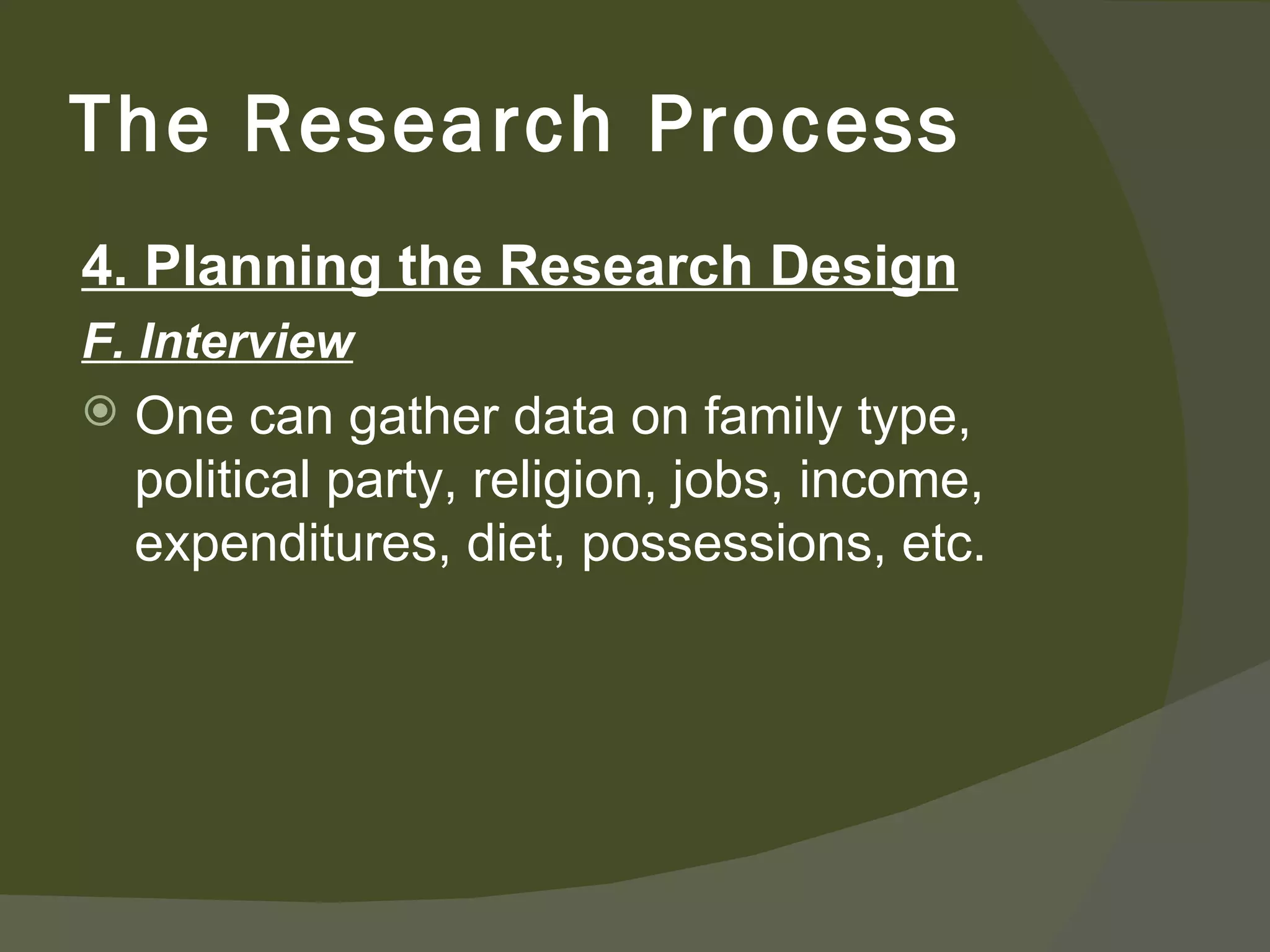 4. Planning the Research Design F. Interview One can gather data on family type, political party, religion, jobs, income, expenditures, diet, possessions, etc.  The Research Process 