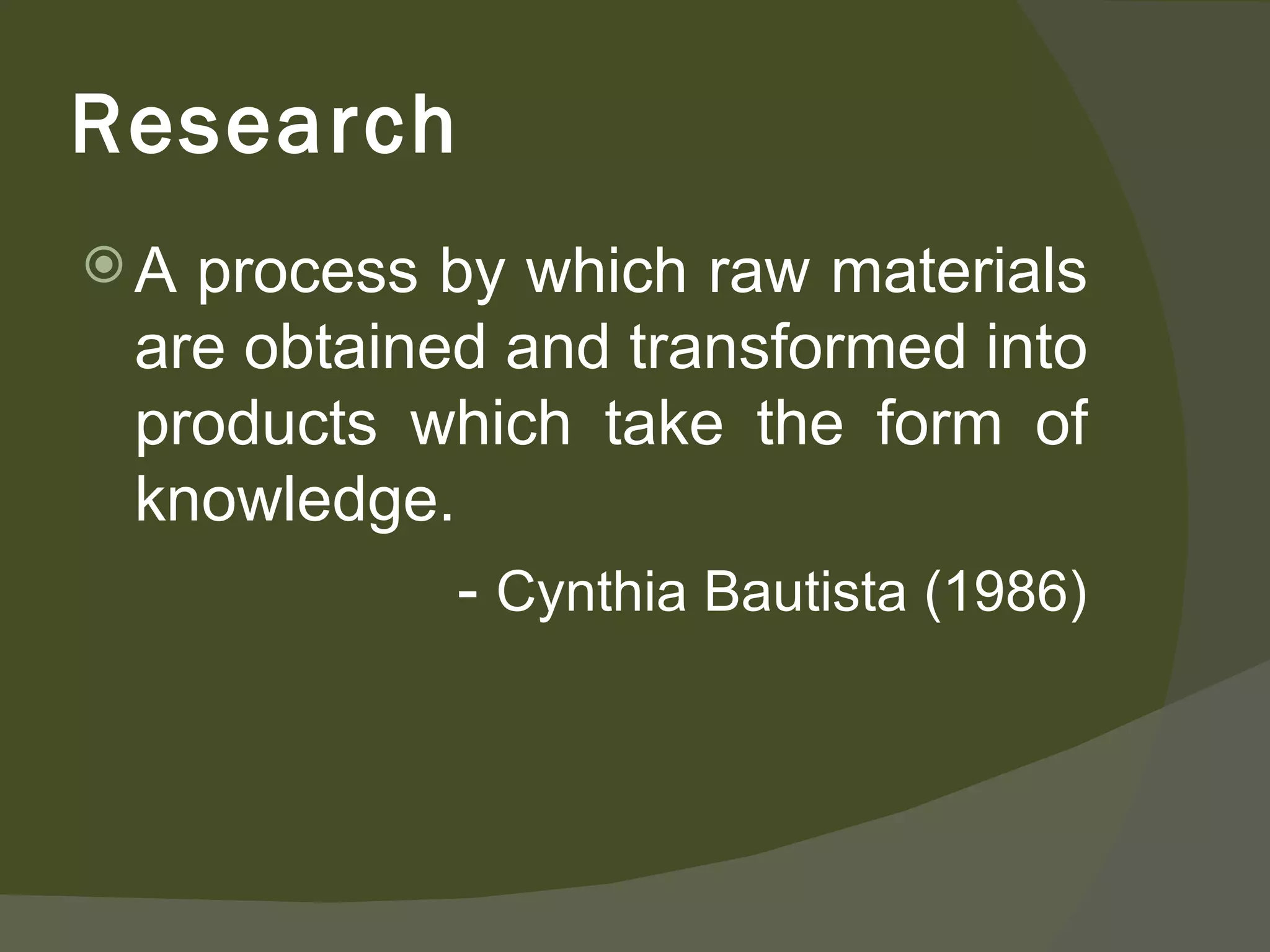 A process by which raw materials are obtained and transformed into products which take the form of knowledge. -  Cynthia Bautista (1986) Research 