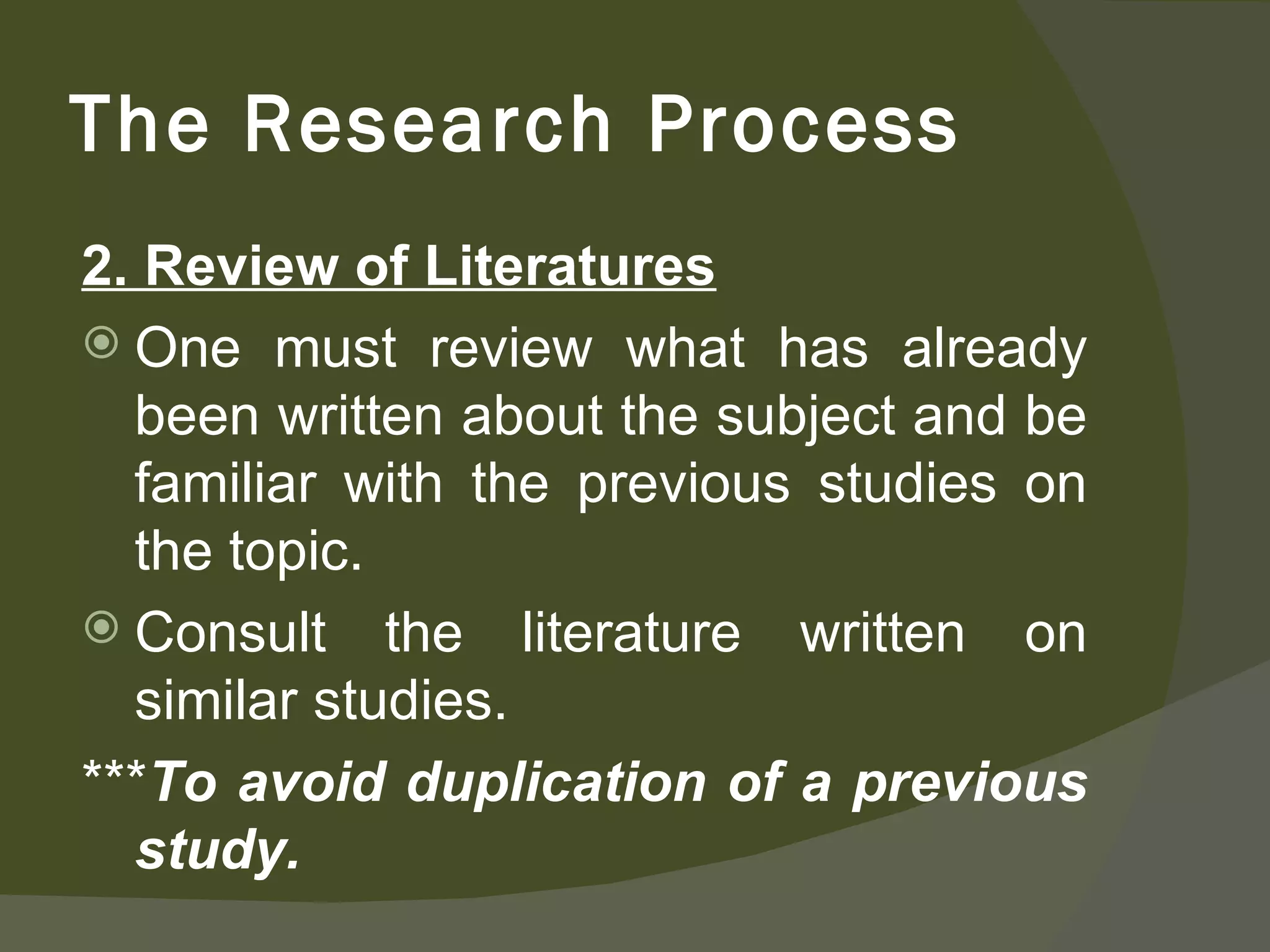2. Review of Literatures One must review what has already been written about the subject and be familiar with the previous studies on the topic. Consult the literature written on similar studies. *** To avoid duplication of a previous study. The Research Process 