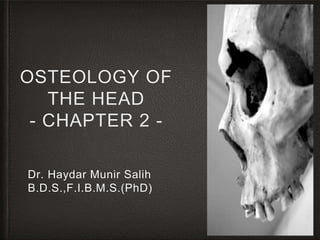 OSTEOLOGY OF
THE HEAD
- CHAPTER 2 -
Dr. Haydar Munir Salih
B.D.S.,F.I.B.M.S.(PhD)
 