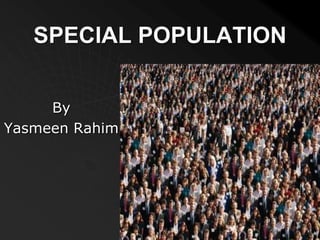 SPECIAL POPULATION
By
Yasmeen Rahim
 