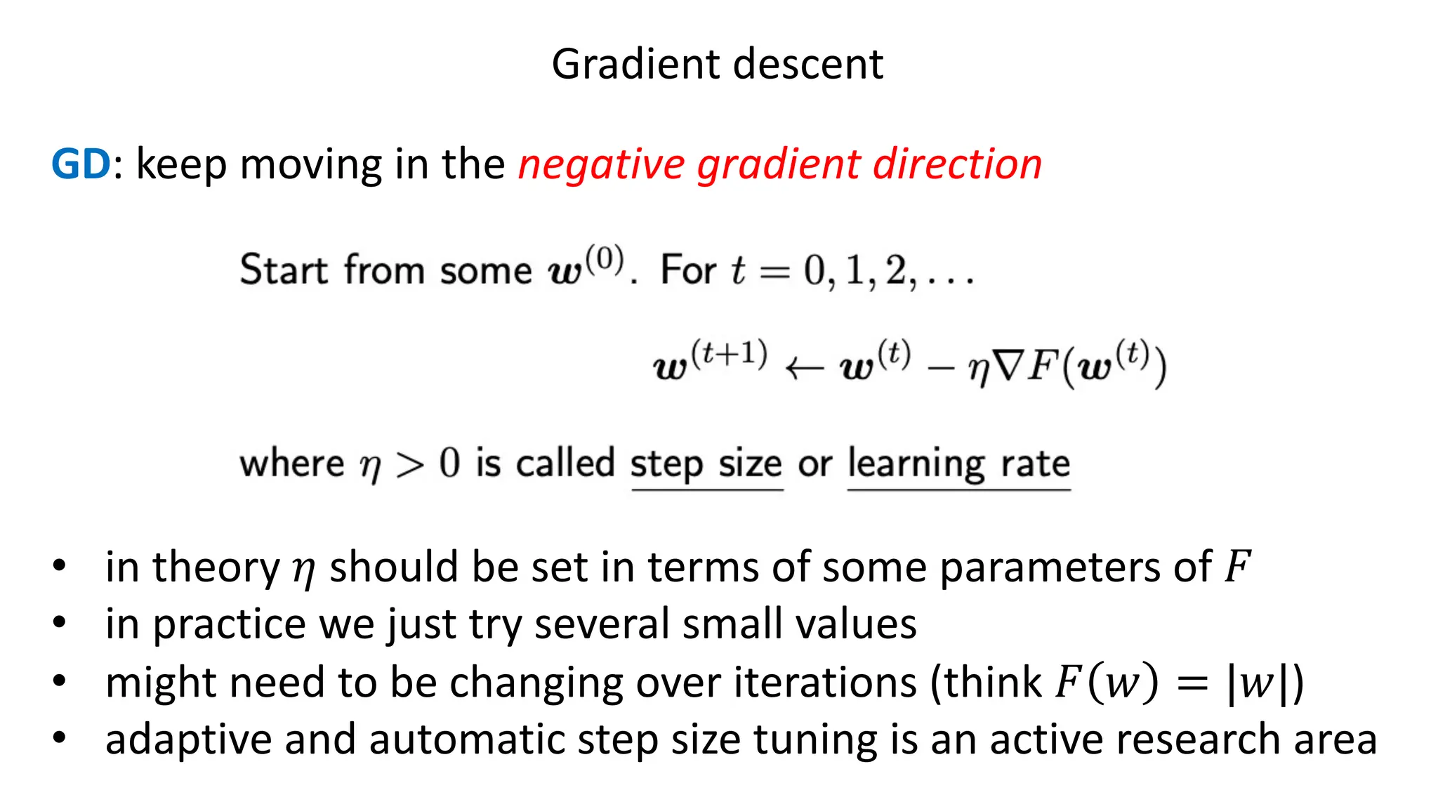 Gradient descent
GD: keep moving in the negative gradient direction
• in theory 𝜂 should be set in terms of some parameters of 𝐹
• in practice we just try several small values
• might need to be changing over iterations (think 𝐹 𝑤 = |𝑤|)
• adaptive and automatic step size tuning is an active research area
 