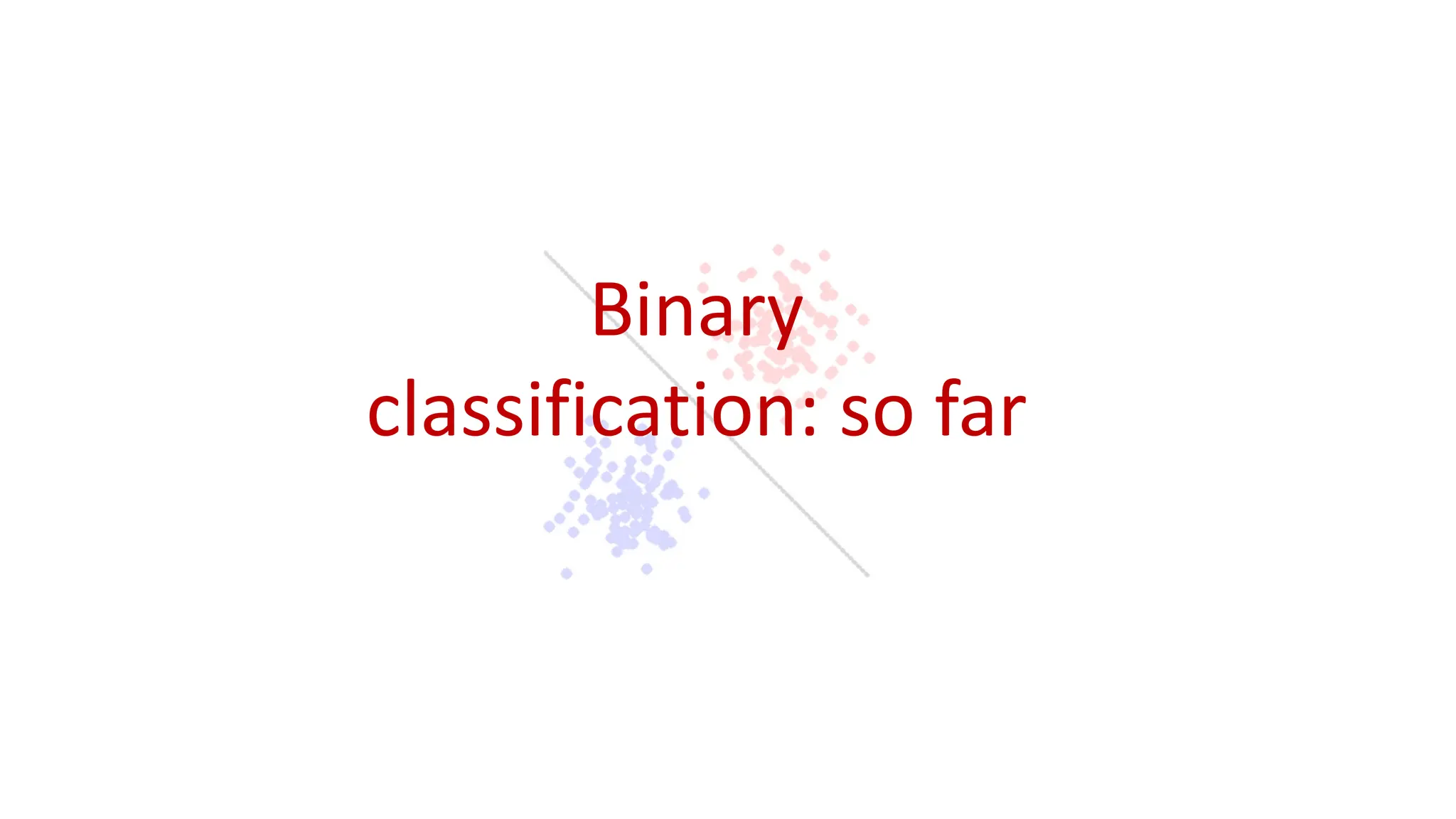 Binary
classification: so far
 