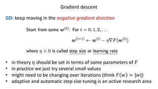 Gradient descent
GD: keep moving in the negative gradient direction
• in theory 𝜂 should be set in terms of some parameters of 𝐹
• in practice we just try several small values
• might need to be changing over iterations (think 𝐹 𝑤 = |𝑤|)
• adaptive and automatic step size tuning is an active research area
 