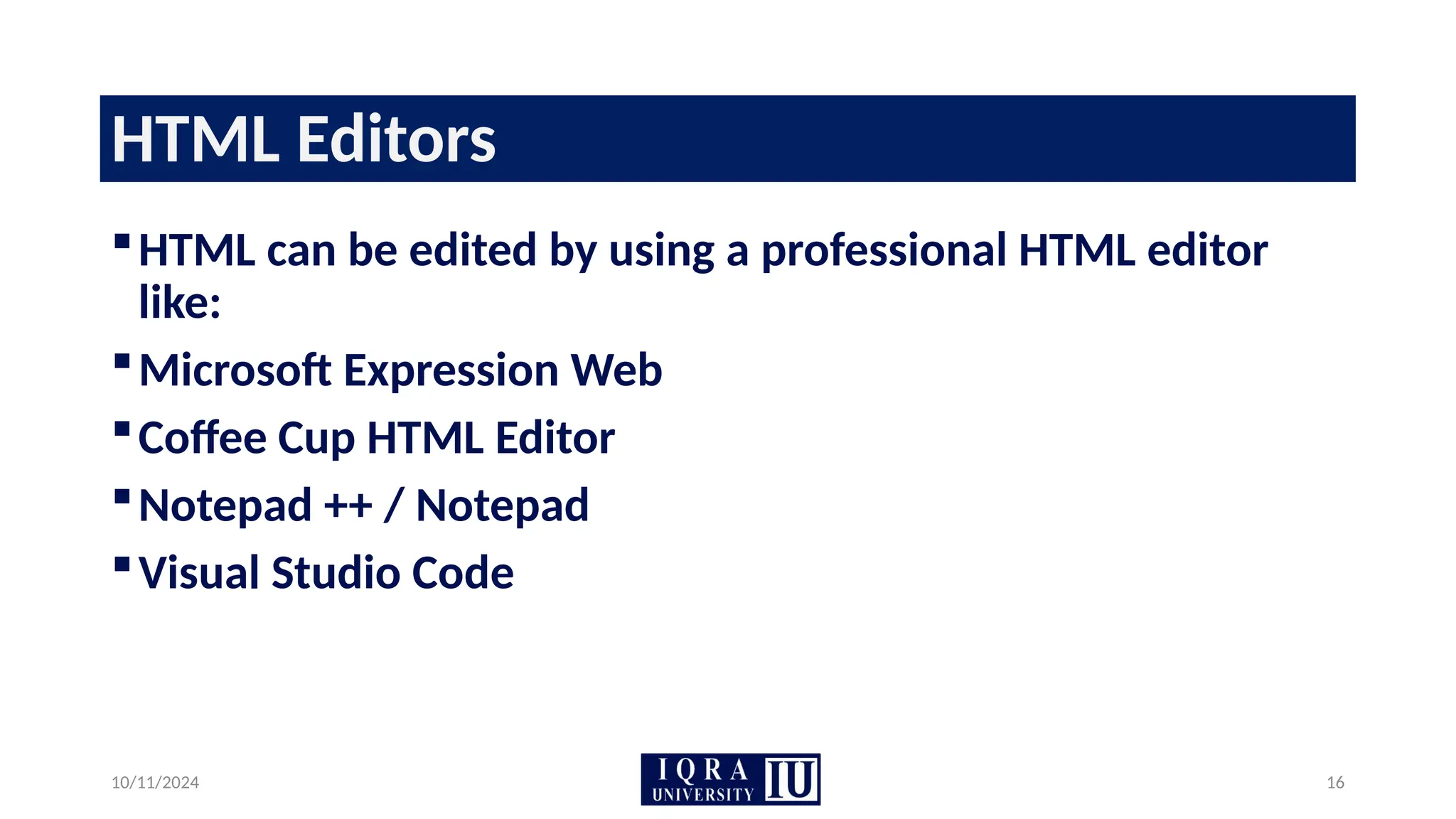 10/11/2024 16
HTML Editors
HTML can be edited by using a professional HTML editor
like:
Microsoft Expression Web
Coffee Cup HTML Editor
Notepad ++ / Notepad
Visual Studio Code
 