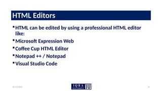 10/11/2024 16
HTML Editors
HTML can be edited by using a professional HTML editor
like:
Microsoft Expression Web
Coffee Cup HTML Editor
Notepad ++ / Notepad
Visual Studio Code
 