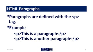 10/11/2024 18
HTML Paragraphs
Paragraphs are defined with the <p>
tag.
Example
<p>This is a paragraph</p>
<p>This is another paragraph</p>
 