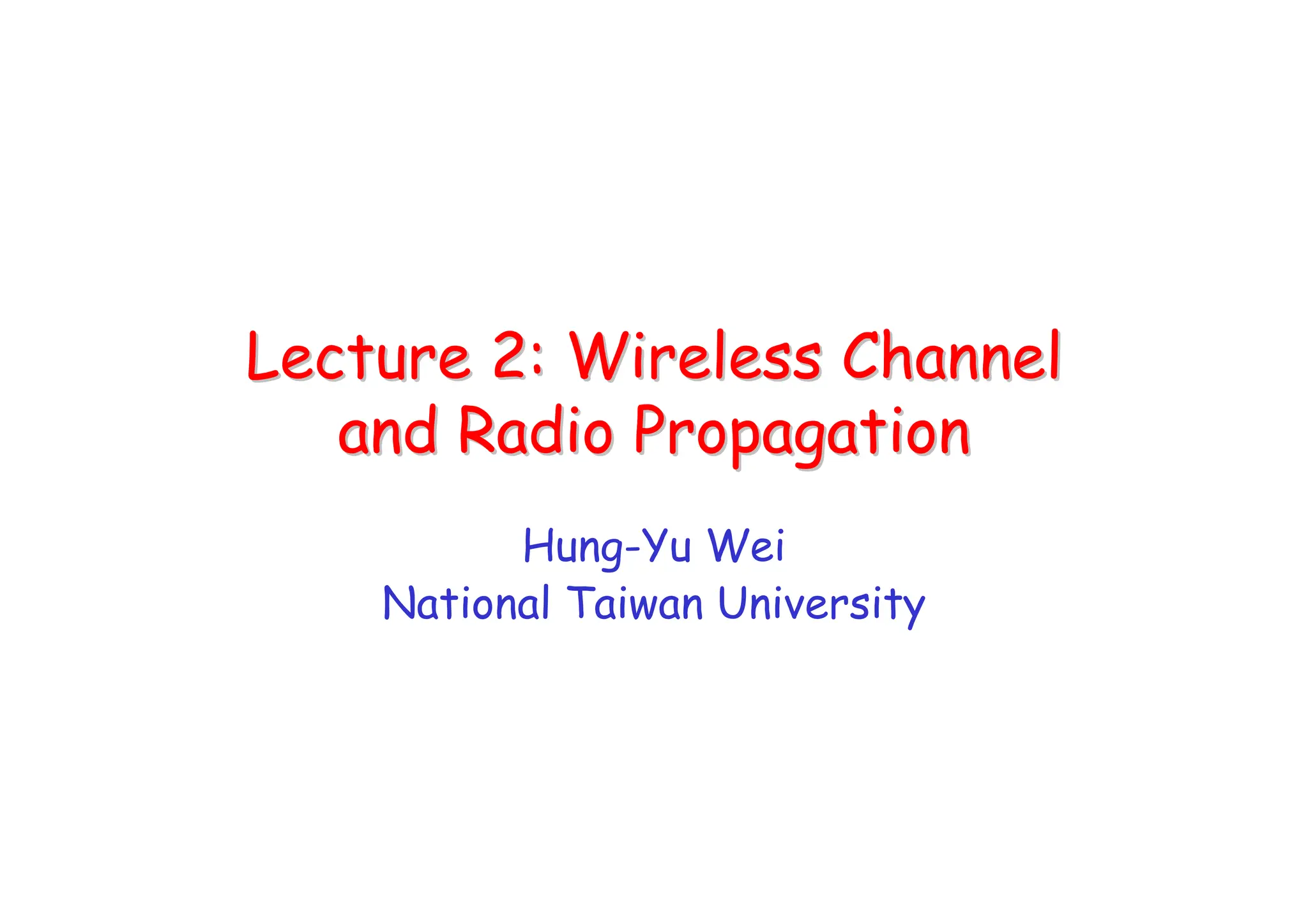Lecture 2: Wireless Channel
Lecture 2: Wireless Channel
and Radio Propagation
and Radio Propagation
Hung-Yu Wei
National Taiwan University
 