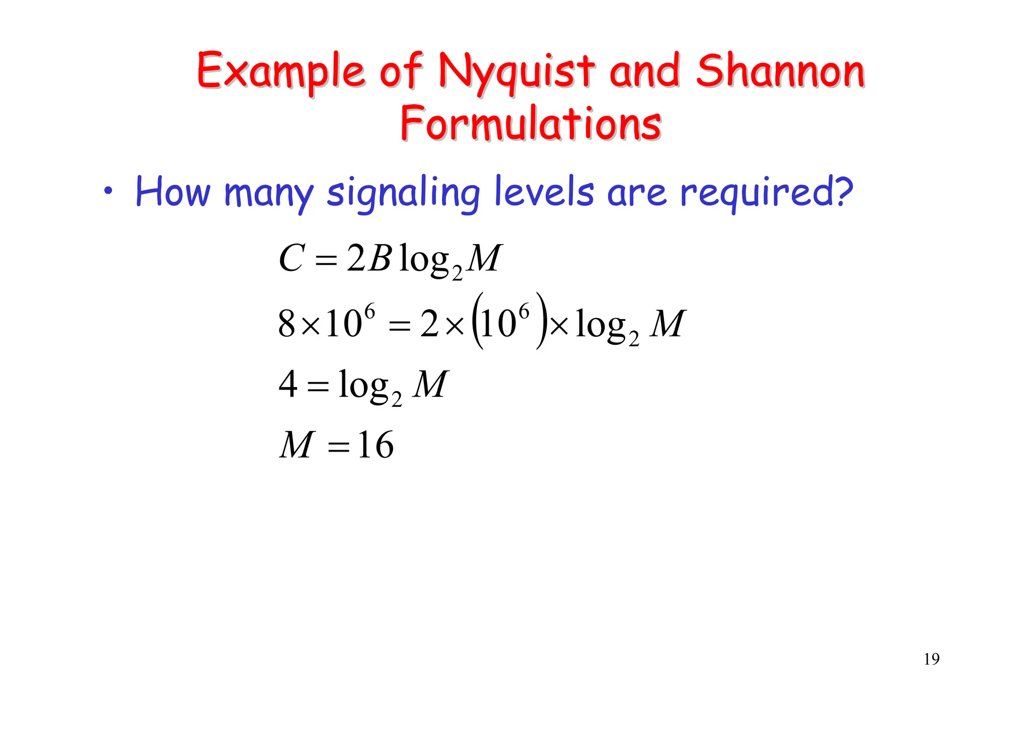 19
Example of
Example of Nyquist
Nyquist and Shannon
and Shannon
Formulations
Formulations
• How many signaling levels are required?
( )
16
log
4
log
10
2
10
8
log
2
2
2
6
6
2
=
=
×
×
=
×
=
M
M
M
M
B
C
 