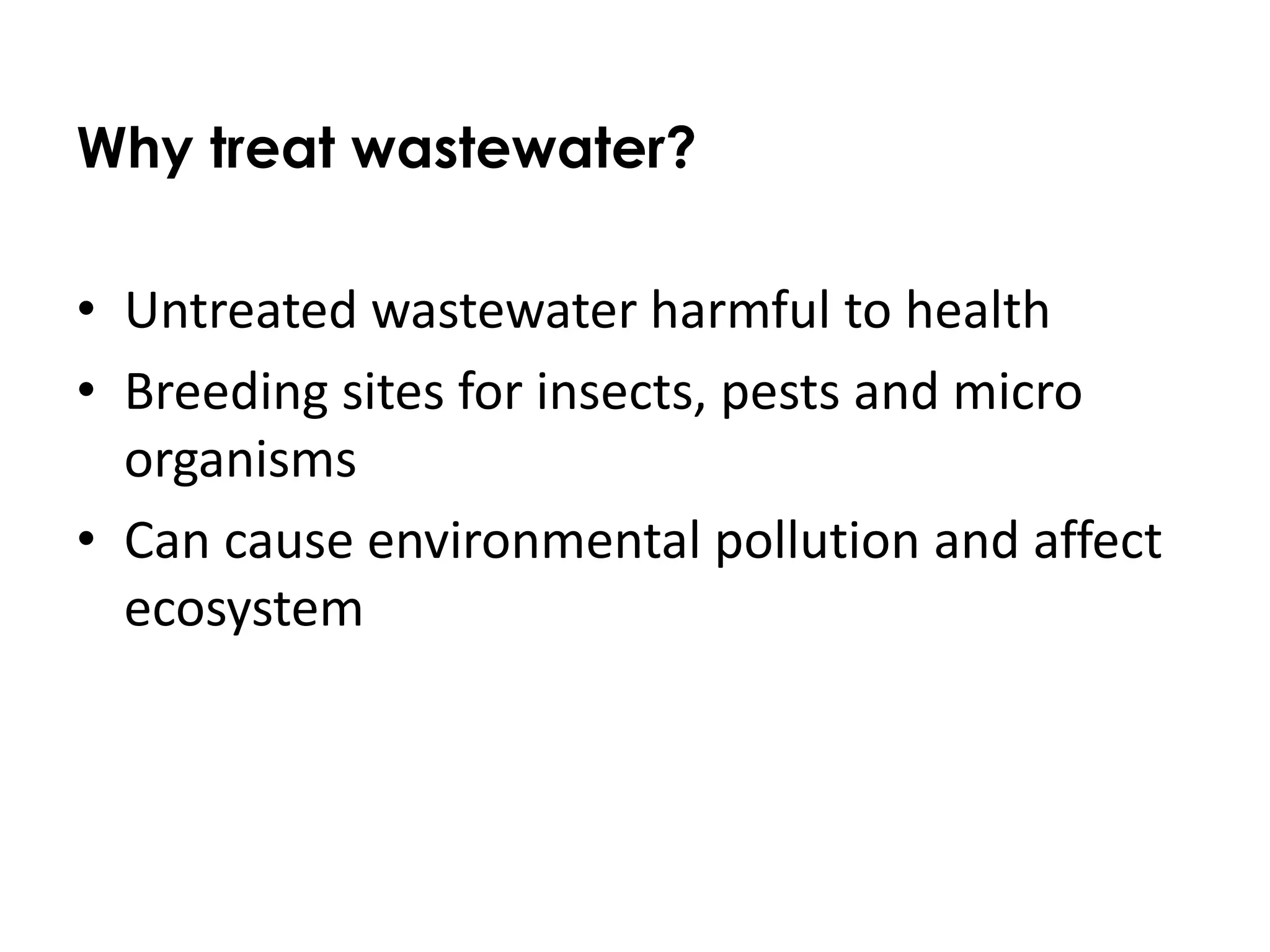 Why treat wastewater?
• Untreated wastewater harmful to health
• Breeding sites for insects, pests and micro
organisms
• Can cause environmental pollution and affect
ecosystem
 
