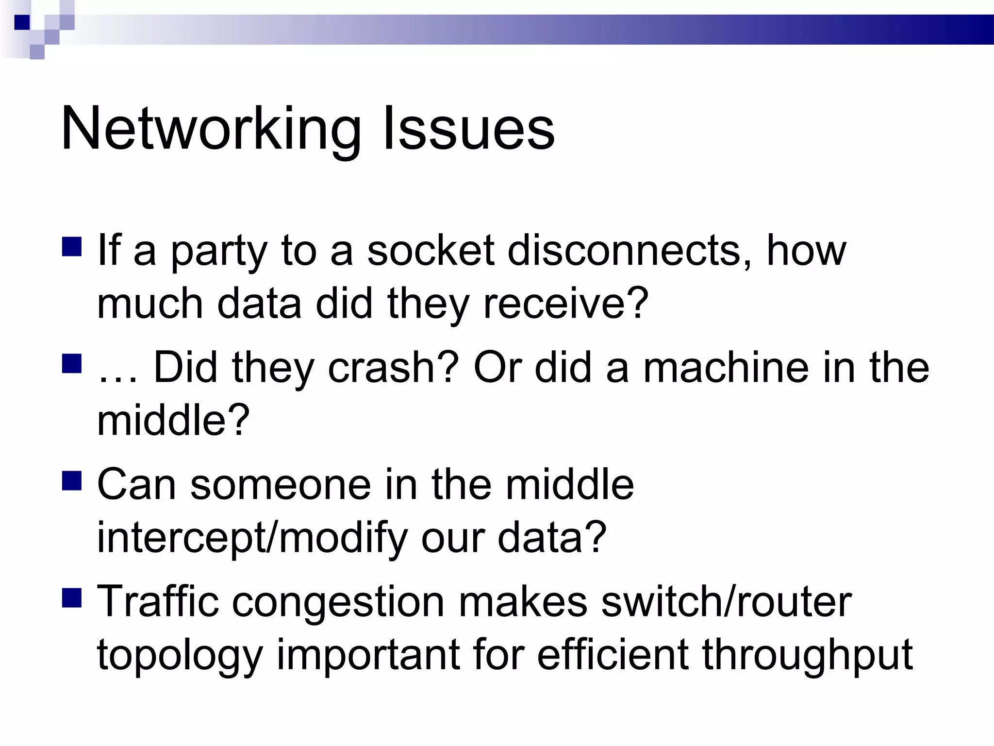Networking Issues If a party to a socket disconnects, how much data did they receive? …  Did they crash? Or did a machine in the middle? Can someone in the middle intercept/modify our data? Traffic congestion makes switch/router topology important for efficient throughput 