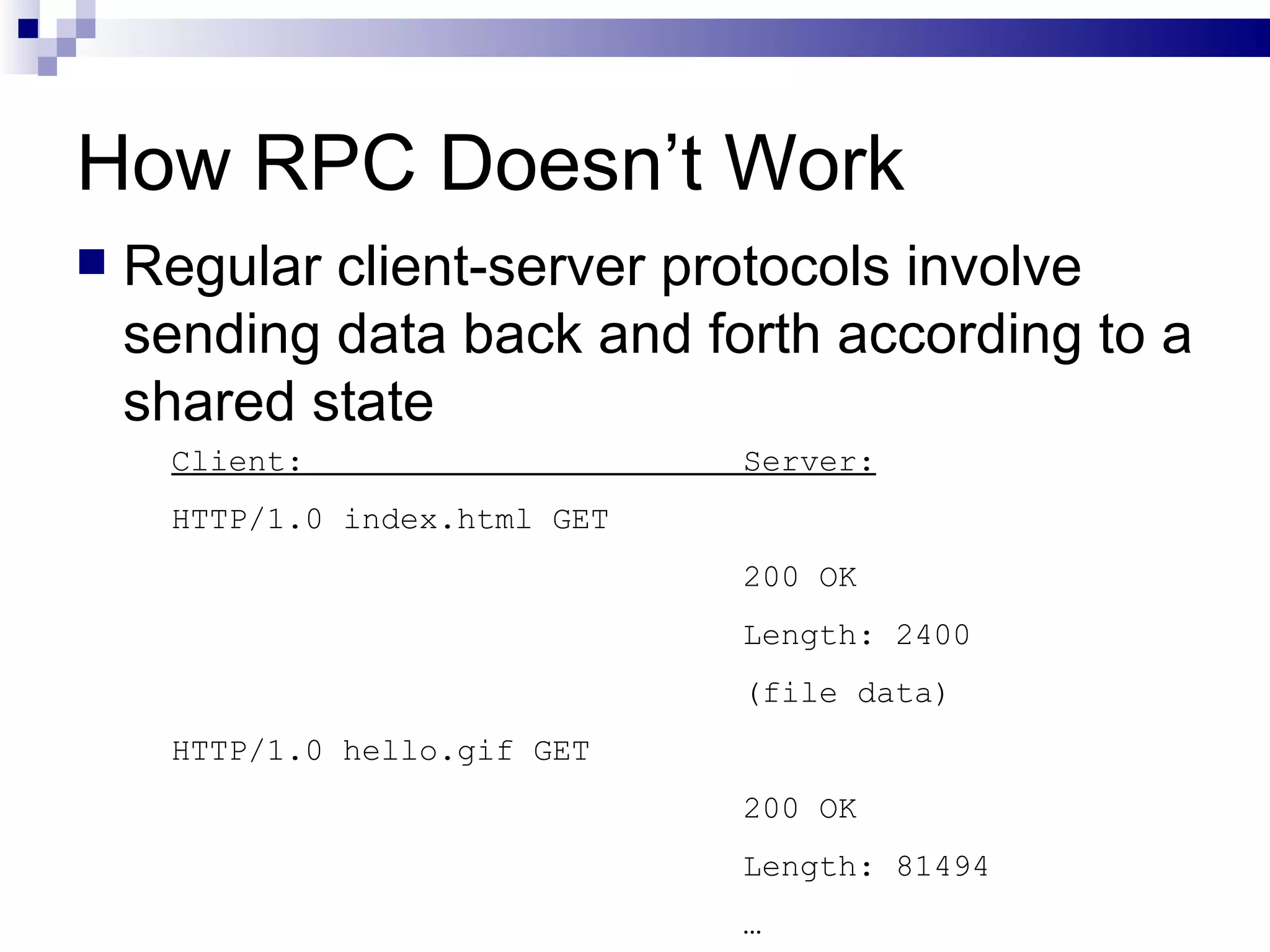 How RPC Doesn’t Work Regular client-server protocols involve sending data back and forth according to a shared state Client:  Server: HTTP/1.0 index.html GET  200 OK Length: 2400 (file data) HTTP/1.0 hello.gif GET 200 OK Length: 81494 … 