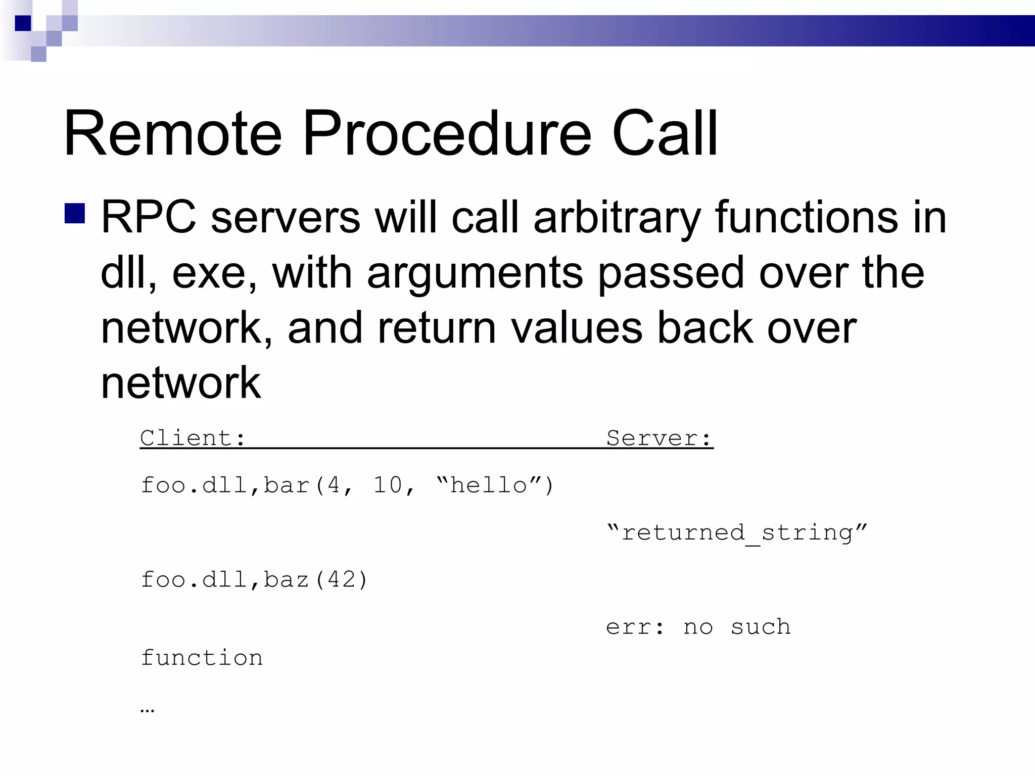 Remote Procedure Call RPC servers will call arbitrary functions in dll, exe, with arguments passed over the network, and return values back over network Client:  Server: foo.dll,bar(4, 10, “hello”) “ returned_string” foo.dll,baz(42)  err: no such function  … 