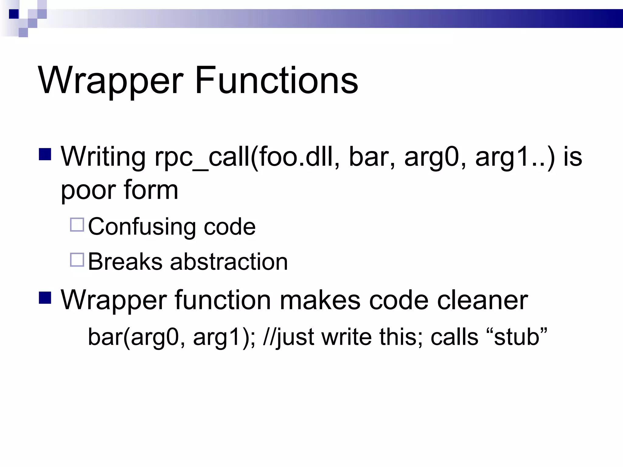 Wrapper Functions Writing rpc_call(foo.dll, bar, arg0, arg1..) is poor form Confusing code Breaks abstraction Wrapper function makes code cleaner bar(arg0, arg1); //just write this; calls “stub” 