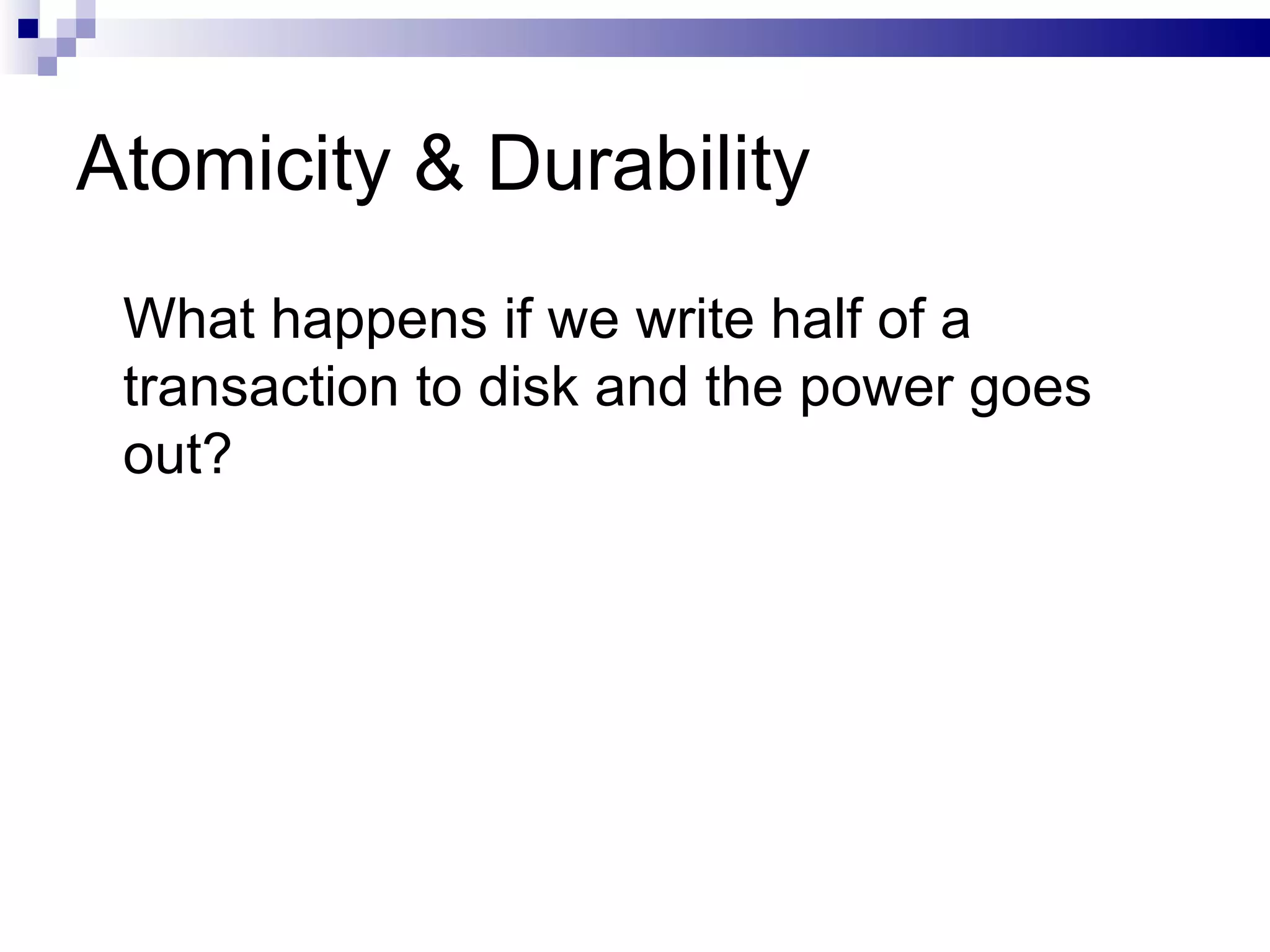 Atomicity & Durability What happens if we write half of a transaction to disk and the power goes out? 