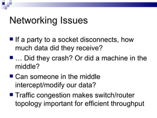 Networking Issues If a party to a socket disconnects, how much data did they receive? …  Did they crash? Or did a machine in the middle? Can someone in the middle intercept/modify our data? Traffic congestion makes switch/router topology important for efficient throughput 
