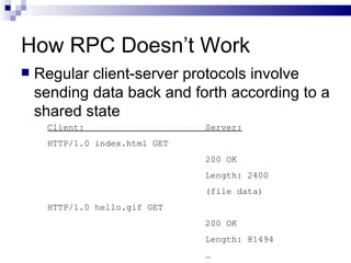How RPC Doesn’t Work Regular client-server protocols involve sending data back and forth according to a shared state Client:  Server: HTTP/1.0 index.html GET  200 OK Length: 2400 (file data) HTTP/1.0 hello.gif GET 200 OK Length: 81494 … 